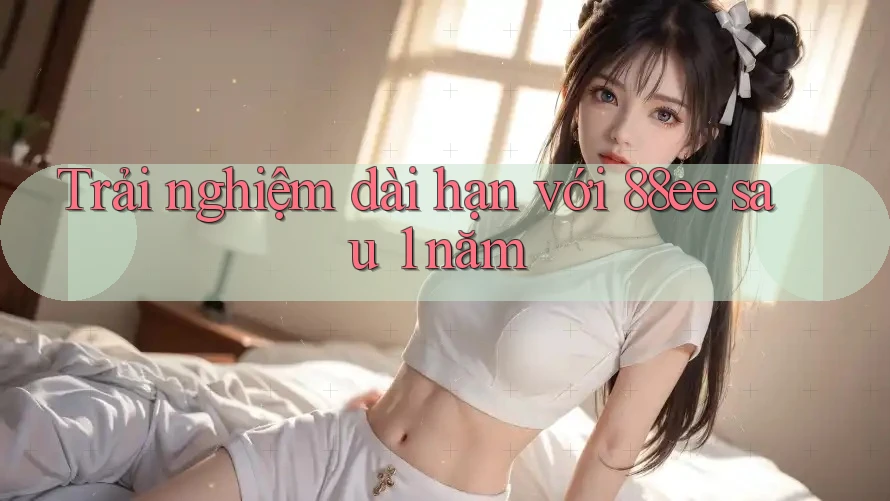 Trải nghiệm dài hạn với 88ee sau 1 năm