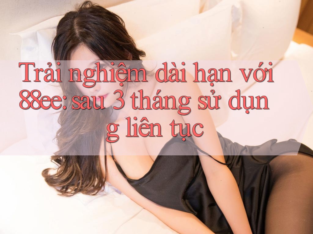 Trải nghiệm dài hạn với 88ee: sau 3 tháng sử dụng liên tục