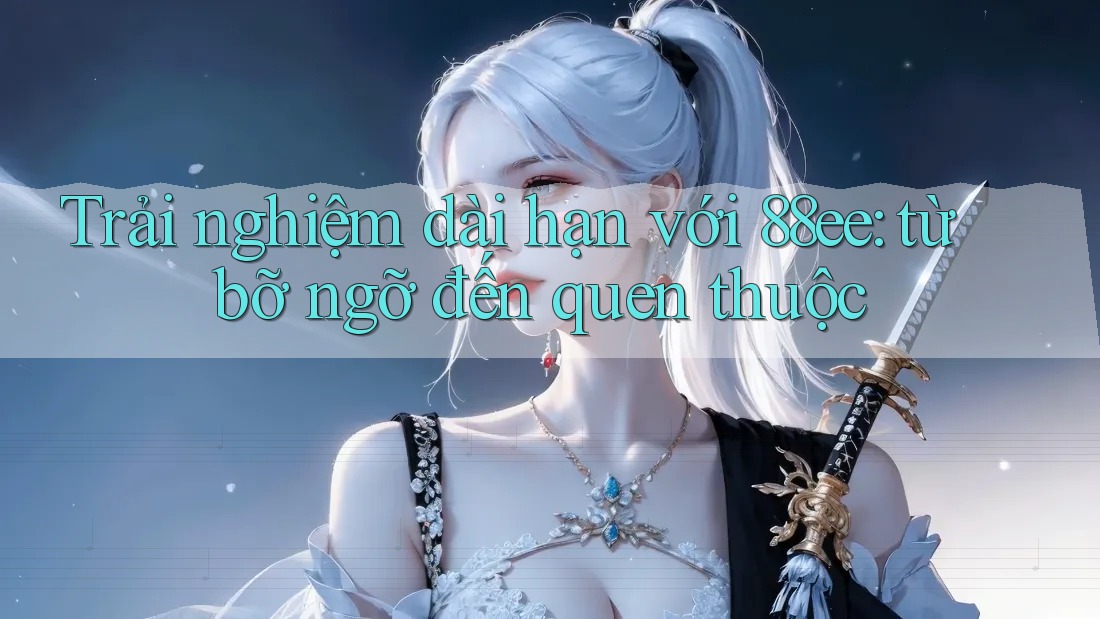 Trải nghiệm dài hạn với 88ee: từ bỡ ngỡ đến quen thuộc Trải nghiệm dài hạn với 88ee: từ bỡ ngỡ đến quen thuộc