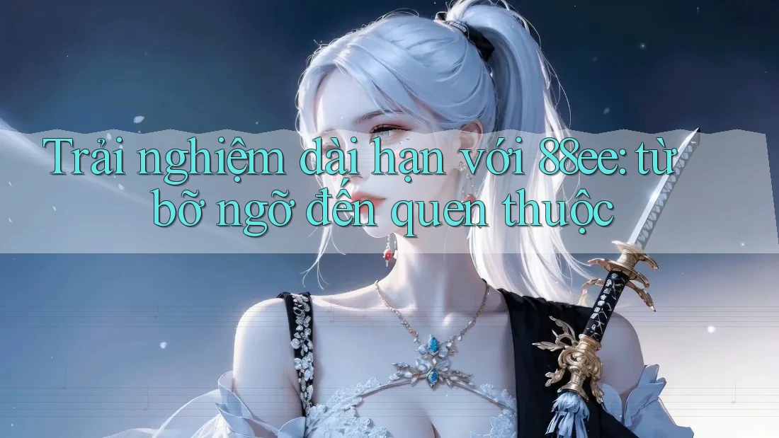 Trải nghiệm dài hạn với 88ee: từ bỡ ngỡ đến quen thuộc
