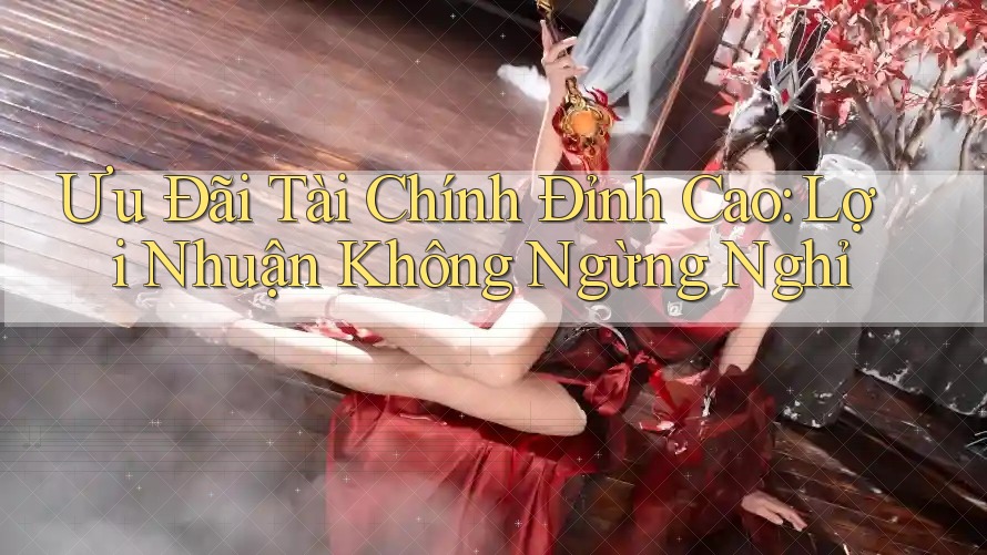 Ưu Đãi Tài Chính Đỉnh Cao: Lợi Nhuận Không Ngừng Nghỉ