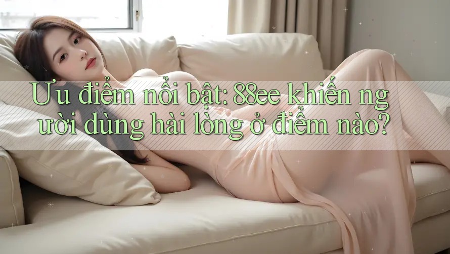 Ưu điểm nổi bật: 88ee khiến người dùng hài lòng ở điểm nào?