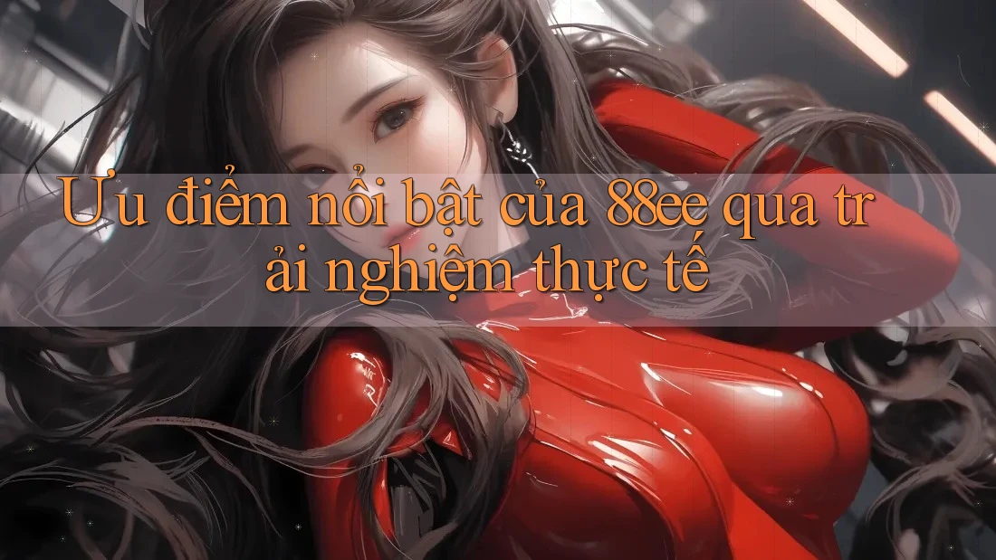Ưu điểm nổi bật của 88ee qua trải nghiệm thực tế Ưu điểm nổi bật của 88ee qua trải nghiệm thực tế