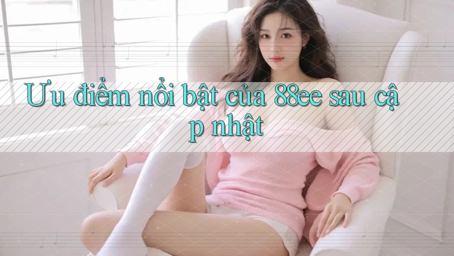 Ưu điểm nổi bật của 88ee sau cập nhật Ưu điểm nổi bật của 88ee sau cập nhật