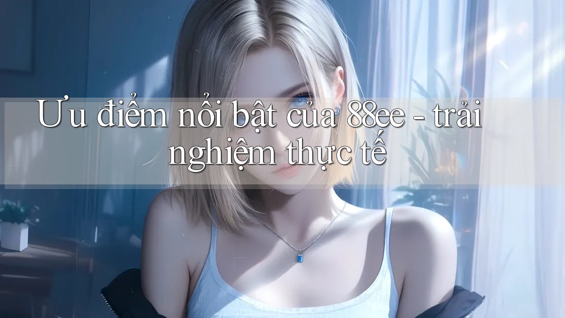 Ưu điểm nổi bật của 88ee - trải nghiệm thực tế Ưu điểm nổi bật của 88ee - trải nghiệm thực tế
