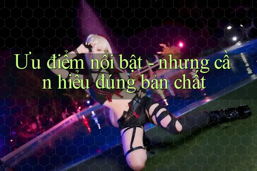 Ưu điểm nổi bật - nhưng cần hiểu đúng bản chất Ưu điểm nổi bật - nhưng cần hiểu đúng bản chất