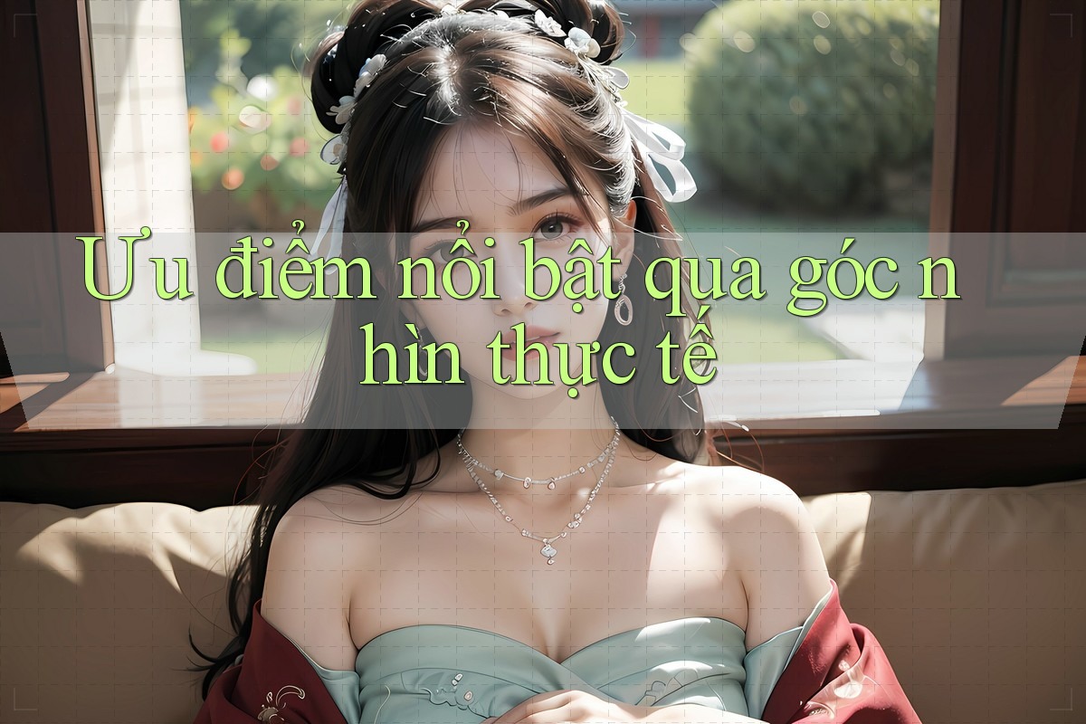Ưu điểm nổi bật qua góc nhìn thực tế Ưu điểm nổi bật qua góc nhìn thực tế