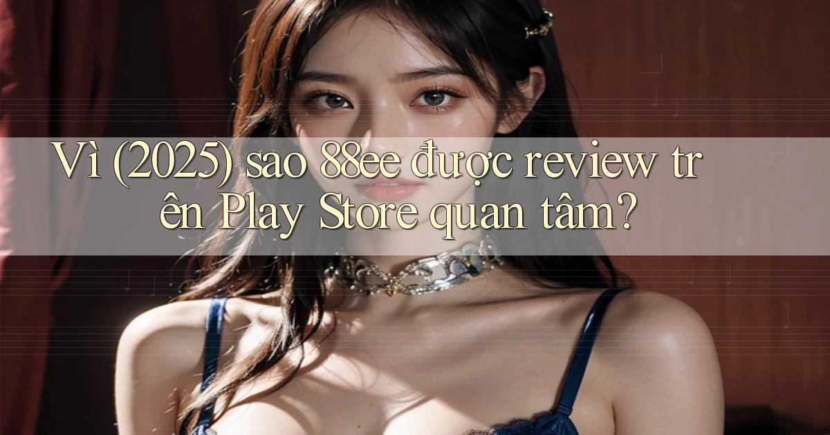 Vì (2025) sao 88ee được review trên Play Store quan tâm