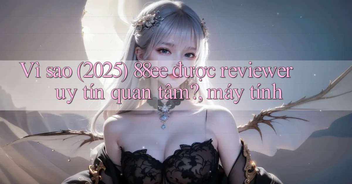 Vì sao (2025) 88ee được reviewer uy tín quan tâm, máy tính