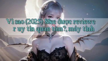 Vì sao (2025) 88ee được reviewer uy tín quan tâm, máy tính
