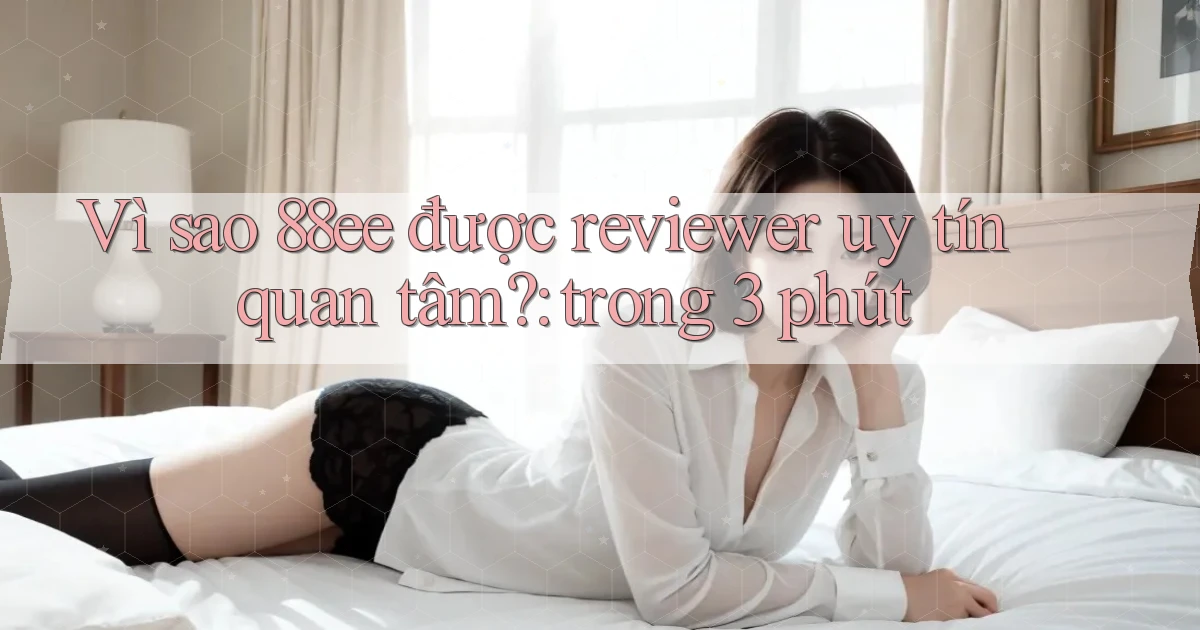 Vì sao 88ee được reviewer uy tín quan tâm trong 3 phút