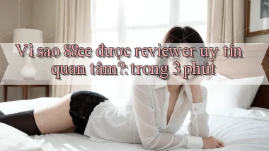 Vì sao 88ee được reviewer uy tín quan tâm trong 3 phút