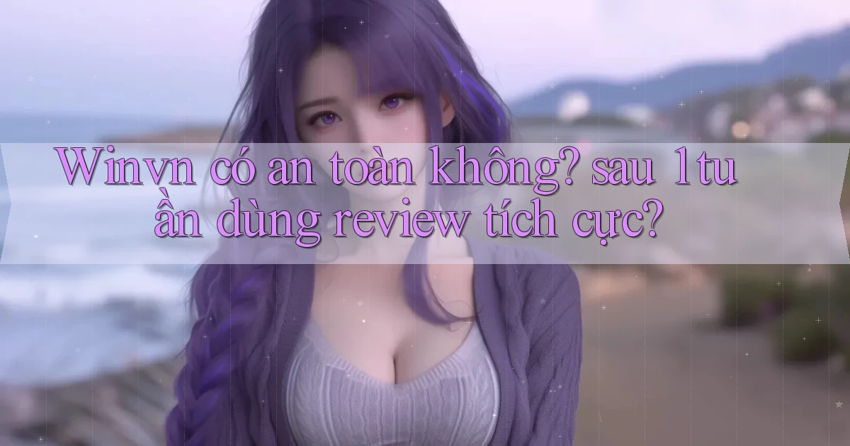 Winvn có an toàn không sau 1 tuần dùng review tích cực